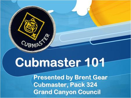 Cubmaster 101 Presented by Brent Gear Cubmaster, Pack 324 Grand Canyon Council.