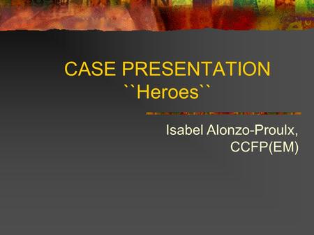 CASE PRESENTATION ``Heroes`` Isabel Alonzo-Proulx, CCFP(EM)