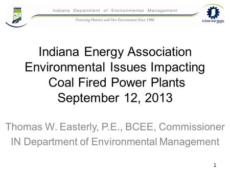 Indiana Energy Association Environmental Issues Impacting Coal Fired Power Plants September 12, 2013 Thomas W. Easterly, P.E., BCEE, Commissioner IN Department.