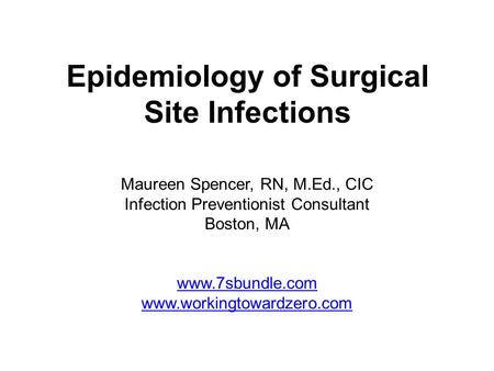 Epidemiology of Surgical Site Infections Maureen Spencer, RN, M.Ed., CIC Infection Preventionist Consultant Boston, MA www.7sbundle.com www.workingtowardzero.com.