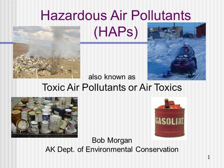 1 Bob Morgan AK Dept. of Environmental Conservation Hazardous Air Pollutants (HAPs) also known as Toxic Air Pollutants or Air Toxics.