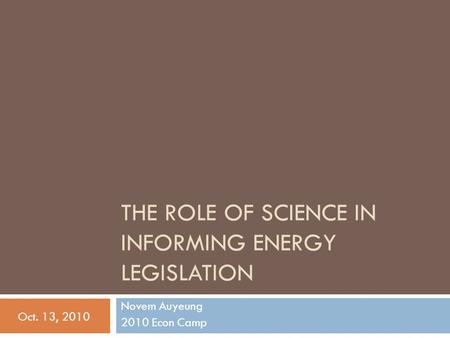 THE ROLE OF SCIENCE IN INFORMING ENERGY LEGISLATION Novem Auyeung 2010 Econ Camp Oct. 13, 2010.