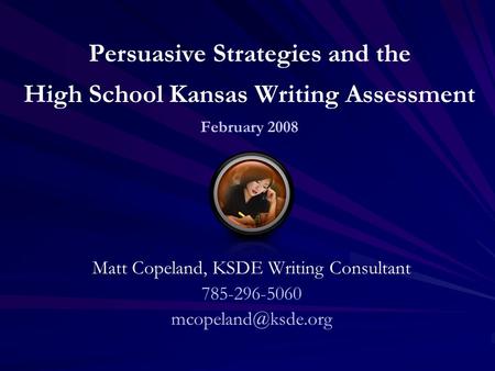 Persuasive Strategies and the High School Kansas Writing Assessment February 2008 Matt Copeland, KSDE Writing Consultant 785-296-5060