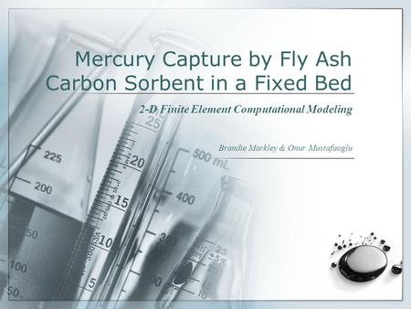 Mercury Capture by Fly Ash Carbon Sorbent in a Fixed Bed 2-D Finite Element Computational Modeling Brandie Markley & Onur Mustafaoglu.