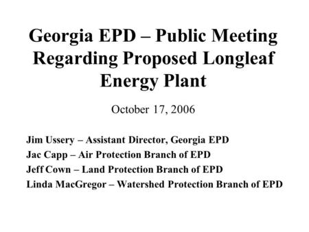 Georgia EPD – Public Meeting Regarding Proposed Longleaf Energy Plant October 17, 2006 Jim Ussery – Assistant Director, Georgia EPD Jac Capp – Air Protection.