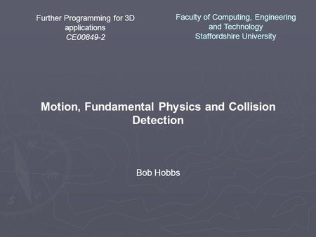 Further Programming for 3D applications CE00849-2 Motion, Fundamental Physics and Collision Detection Bob Hobbs Faculty of Computing, Engineering and Technology.