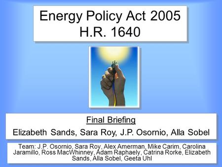 Energy Policy Act2005 H.R. 1640 Team: J.P. Osornio, Sara Roy, Alex Amerman, Mike Carim, Carolina Jaramillo, Ross MacWhinney, Adam Raphaely, Catrina Rorke,