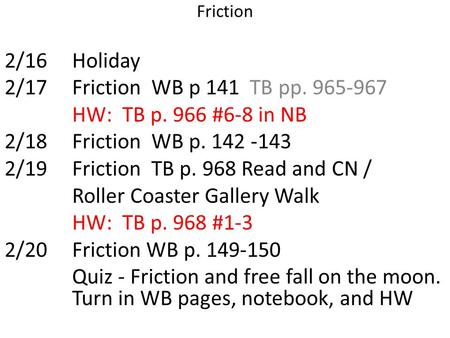 Friction 2/16Holiday 2/17Friction WB p 141 TB pp. 965-967 HW: TB p. 966 #6-8 in NB 2/18Friction WB p. 142 -143 2/19Friction TB p. 968 Read and CN / Roller.