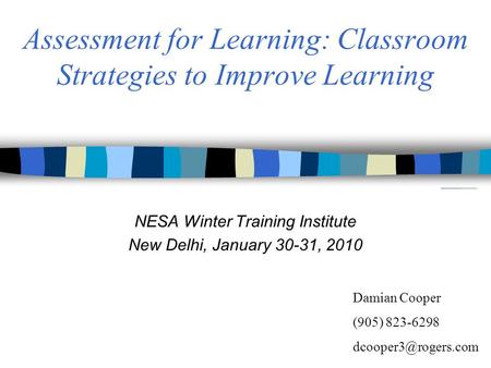 Assessment for Learning: Classroom Strategies to Improve Learning NESA Winter Training Institute New Delhi, January 30-31, 2010 Damian Cooper (905) 823-6298.