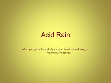 Acid Rain When you get to the end of your rope, tie a knot and hang on. - Franklin D. Roosevelt.