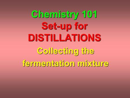 Chemistry 101 Set-up for DISTILLATIONS Collecting the fermentation mixture.