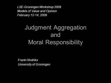 Judgment Aggregation and Moral Responsibility Frank Hindriks University of Groningen LSE-Groningen Workshop 2009 Models of Value and Opinion February 12-14,