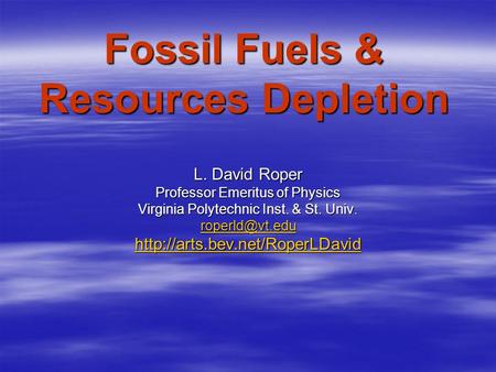 Fossil Fuels & Resources Depletion L. David Roper Professor Emeritus of Physics Virginia Polytechnic Inst. & St. Univ.