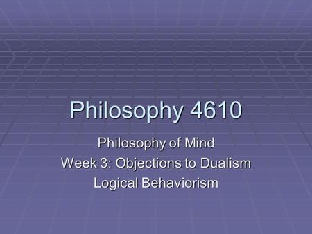 Philosophy of Mind Week 3: Objections to Dualism Logical Behaviorism