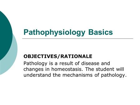 Pathophysiology Basics OBJECTIVES/RATIONALE Pathology is a result of disease and changes in homeostasis. The student will understand the mechanisms of.