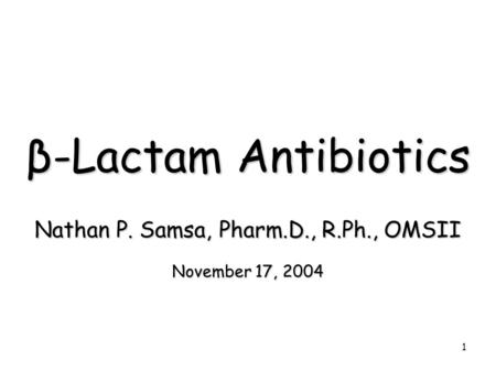 1 β-Lactam Antibiotics Nathan P. Samsa, Pharm.D., R.Ph., OMSII November 17, 2004.