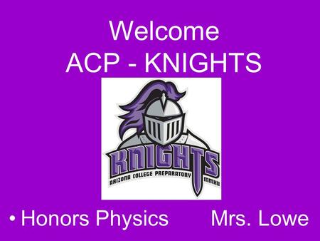 Welcome ACP - KNIGHTS Honors Physics Mrs. Lowe. What is Physics?