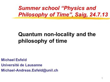 1 Summer school “Physics and Philosophy of Time”, Saig, 24.7.13 Quantum non-locality and the philosophy of time Michael Esfeld Université de Lausanne