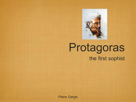 Protagoras the first sophist Pierre Gergis. Biography 490-420 B.C. In Plato’s Protagoras dialogue, he states that he is old enough to be the father of.