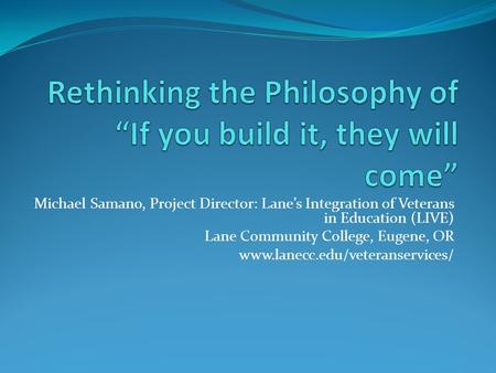 Michael Samano, Project Director: Lane’s Integration of Veterans in Education (LIVE) Lane Community College, Eugene, OR www.lanecc.edu/veteranservices/