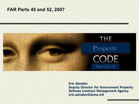 Property Parts 45 & 52 FAR Parts 45 and 52, 2007 Eric Saindon Deputy Director for Government Property Defense Contract Management Agency