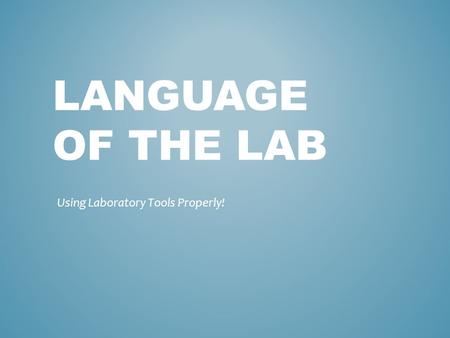 LANGUAGE OF THE LAB Using Laboratory Tools Properly!