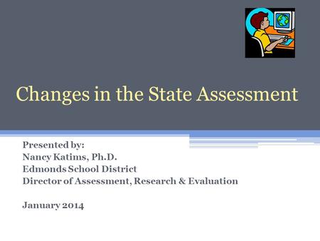 Changes in the State Assessment Presented by: Nancy Katims, Ph.D. Edmonds School District Director of Assessment, Research & Evaluation January 2014 Changes.