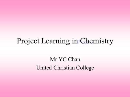 Project Project Learning in Chemistry Mr YC Chan United Christian College.