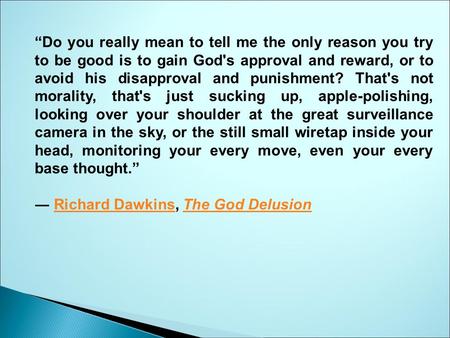 “Do you really mean to tell me the only reason you try to be good is to gain God's approval and reward, or to avoid his disapproval and punishment? That's.