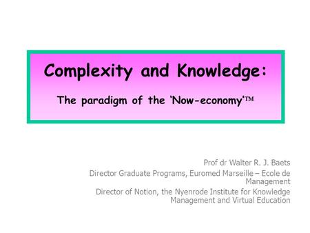 Complexity and Knowledge: The paradigm of the ‘Now-economy’  Prof dr Walter R. J. Baets Director Graduate Programs, Euromed Marseille – Ecole de Management.