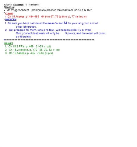 4/2/2012 Standards: 6 (Solutions) Objectives: ● Mr. Wigger Absent - problems to practice material from Ch 15.1 & 15.2 D O NOW: 1. Ch 15 Assess, p. 484-485.