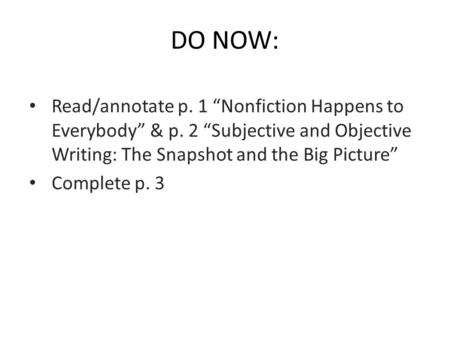 DO NOW: Read/annotate p. 1 “Nonfiction Happens to Everybody” & p. 2 “Subjective and Objective Writing: The Snapshot and the Big Picture” Complete p. 3.