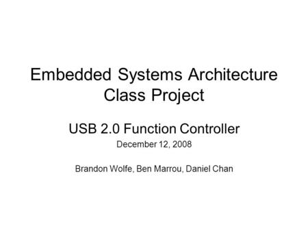 Embedded Systems Architecture Class Project USB 2.0 Function Controller December 12, 2008 Brandon Wolfe, Ben Marrou, Daniel Chan.