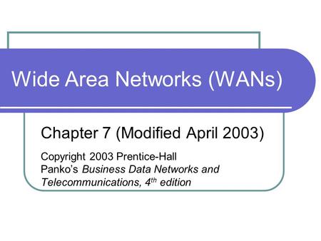 Wide Area Networks (WANs) Chapter 7 (Modified April 2003) Copyright 2003 Prentice-Hall Panko’s Business Data Networks and Telecommunications, 4 th edition.