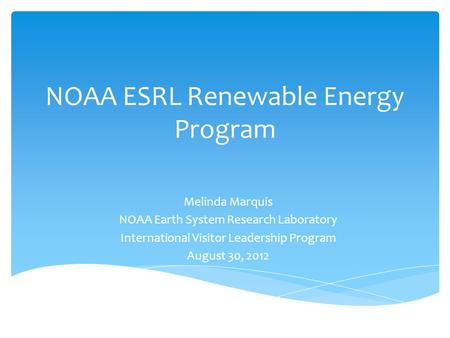 NOAA ESRL Renewable Energy Program Melinda Marquis NOAA Earth System Research Laboratory International Visitor Leadership Program August 30, 2012.