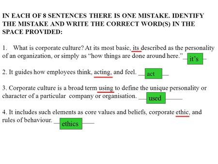 IN EACH OF 8 SENTENCES THERE IS ONE MISTAKE. IDENTIFY THE MISTAKE AND WRITE THE CORRECT WORD(S) IN THE SPACE PROVIDED: 1.What is corporate culture? At.