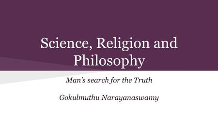 Science, Religion and Philosophy Man’s search for the Truth Gokulmuthu Narayanaswamy.