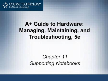 A+ Guide to Hardware: Managing, Maintaining, and Troubleshooting, 5e Chapter 11 Supporting Notebooks.