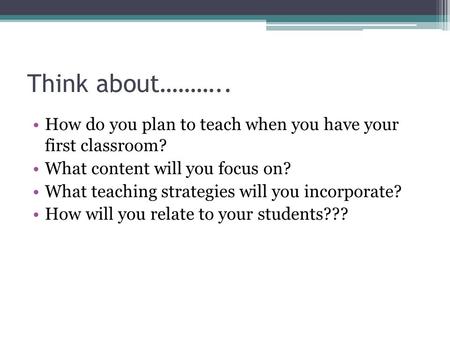 Think about……….. How do you plan to teach when you have your first classroom? What content will you focus on? What teaching strategies will you incorporate?