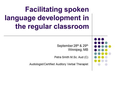 Facilitating spoken language development in the regular classroom September 28 th & 29 th Winnipeg, MB Petra Smith M.Sc. Aud (C) Audiologist/Certified.