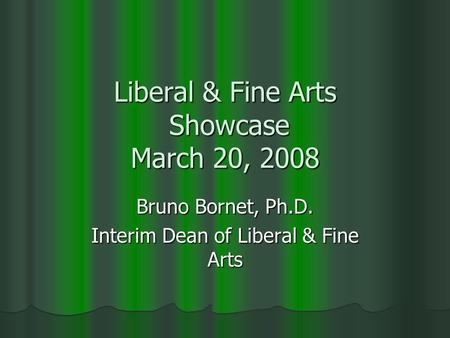 Liberal & Fine Arts Showcase March 20, 2008 Bruno Bornet, Ph.D. Interim Dean of Liberal & Fine Arts.