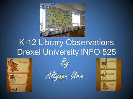 K-12 Library Observations Drexel University INFO 525 By Allyson Urie.