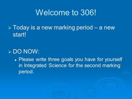 Welcome to 306!   Today is a new marking period – a new start!   DO NOW: Please write three goals you have for yourself in Integrated Science for.