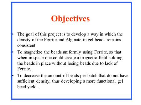 Objectives The goal of this project is to develop a way in which the density of the Ferrite and Alginate in gel beads remains consistent. To magnetize.