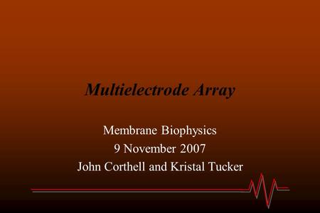 Multielectrode Array Membrane Biophysics 9 November 2007 John Corthell and Kristal Tucker.