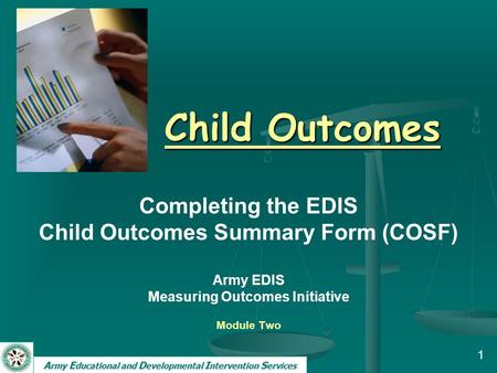 A rmy E ducational and D evelopmental I ntervention S ervices 1 Child Outcomes Completing the EDIS Child Outcomes Summary Form (COSF) Army EDIS Measuring.