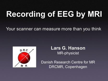 Your scanner can measure more than you think Recording of EEG by MRI Lars G. Hanson MR-physicist Danish Research Centre for MR DRCMR, Copenhagen.