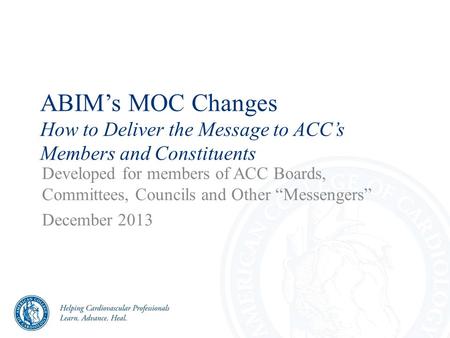 ABIM’s MOC Changes How to Deliver the Message to ACC’s Members and Constituents Developed for members of ACC Boards, Committees, Councils and Other “Messengers”