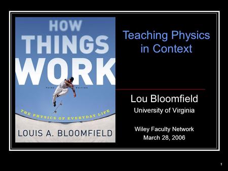 1 Lou Bloomfield University of Virginia Wiley Faculty Network March 28, 2006 Teaching Physics in Context.