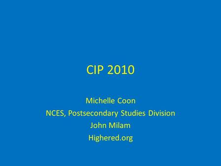 CIP 2010 Michelle Coon NCES, Postsecondary Studies Division John Milam Highered.org.